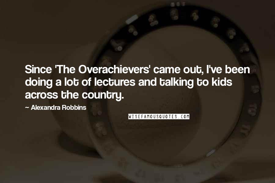 Alexandra Robbins Quotes: Since 'The Overachievers' came out, I've been doing a lot of lectures and talking to kids across the country.