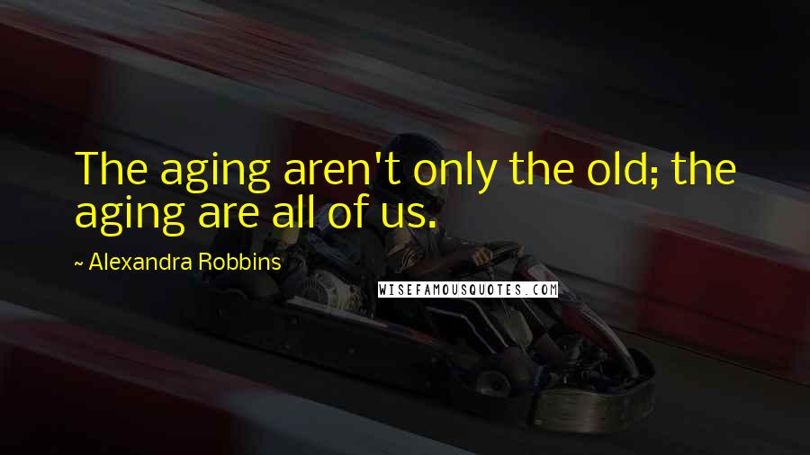 Alexandra Robbins Quotes: The aging aren't only the old; the aging are all of us.