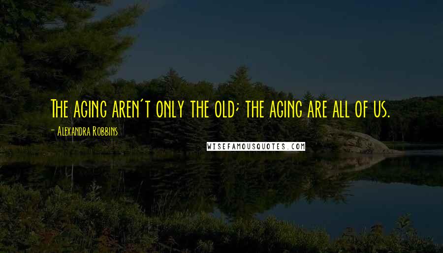 Alexandra Robbins Quotes: The aging aren't only the old; the aging are all of us.