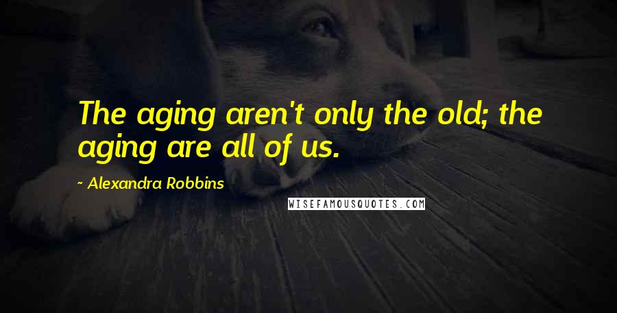 Alexandra Robbins Quotes: The aging aren't only the old; the aging are all of us.
