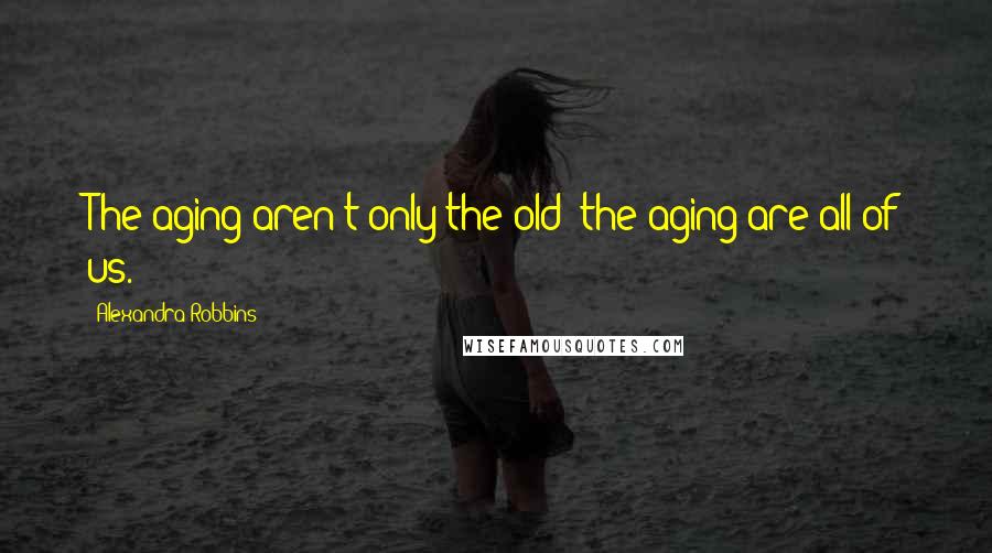 Alexandra Robbins Quotes: The aging aren't only the old; the aging are all of us.