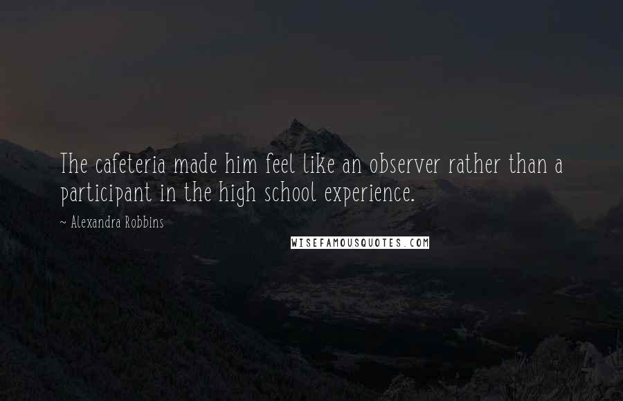 Alexandra Robbins Quotes: The cafeteria made him feel like an observer rather than a participant in the high school experience.