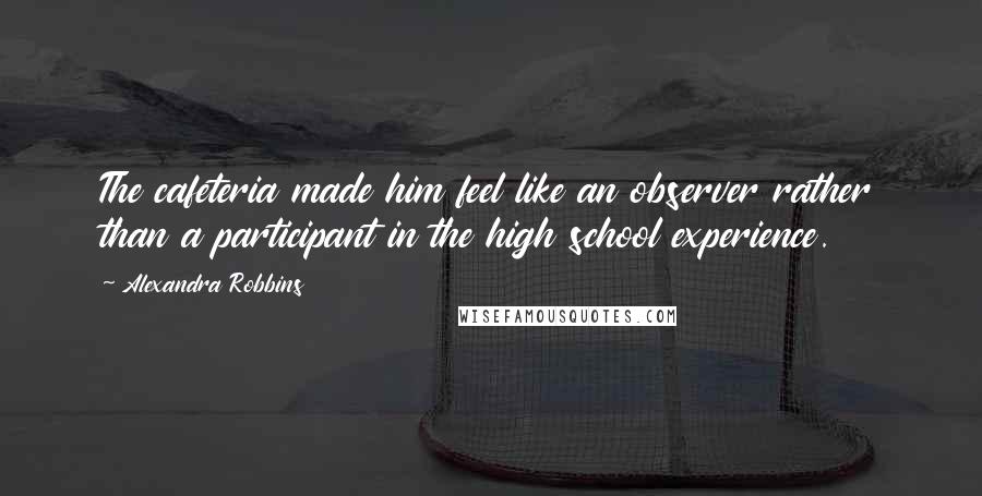 Alexandra Robbins Quotes: The cafeteria made him feel like an observer rather than a participant in the high school experience.