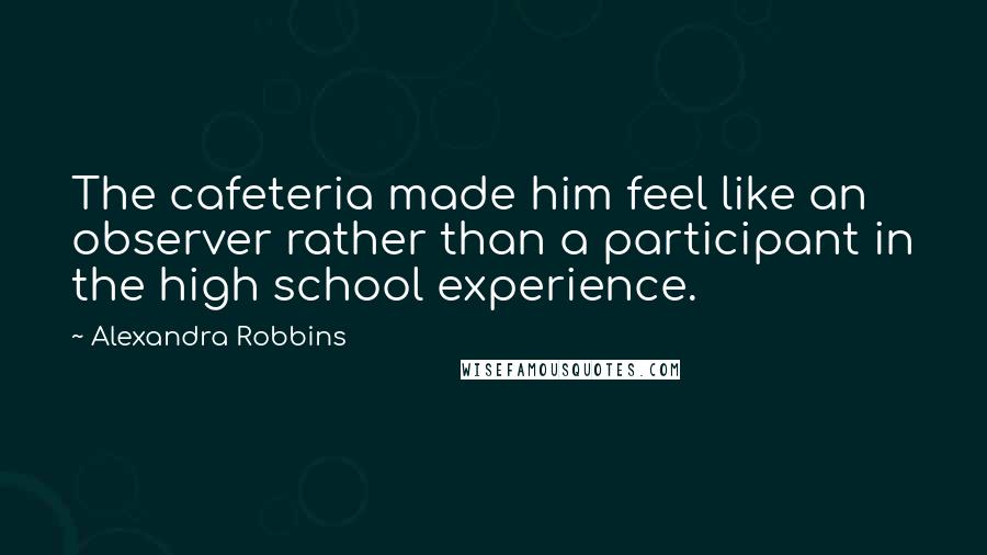 Alexandra Robbins Quotes: The cafeteria made him feel like an observer rather than a participant in the high school experience.