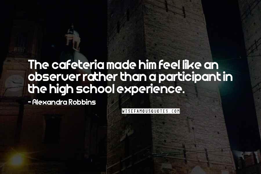 Alexandra Robbins Quotes: The cafeteria made him feel like an observer rather than a participant in the high school experience.