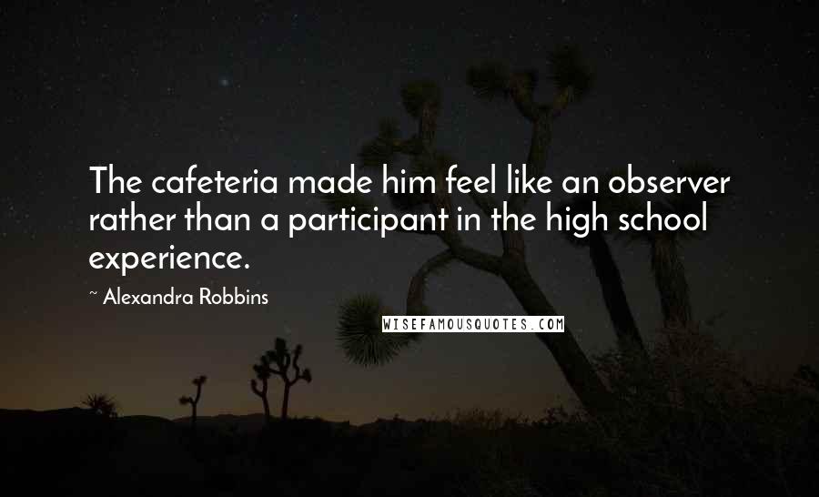 Alexandra Robbins Quotes: The cafeteria made him feel like an observer rather than a participant in the high school experience.