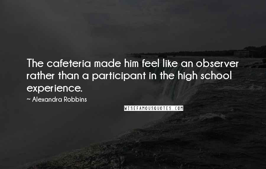 Alexandra Robbins Quotes: The cafeteria made him feel like an observer rather than a participant in the high school experience.