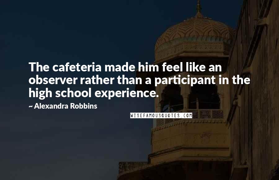 Alexandra Robbins Quotes: The cafeteria made him feel like an observer rather than a participant in the high school experience.