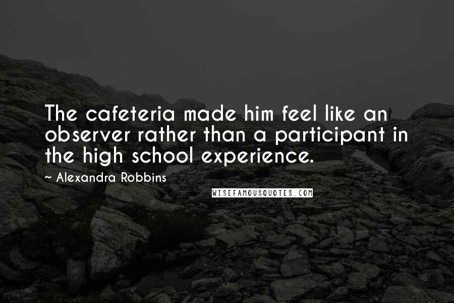 Alexandra Robbins Quotes: The cafeteria made him feel like an observer rather than a participant in the high school experience.