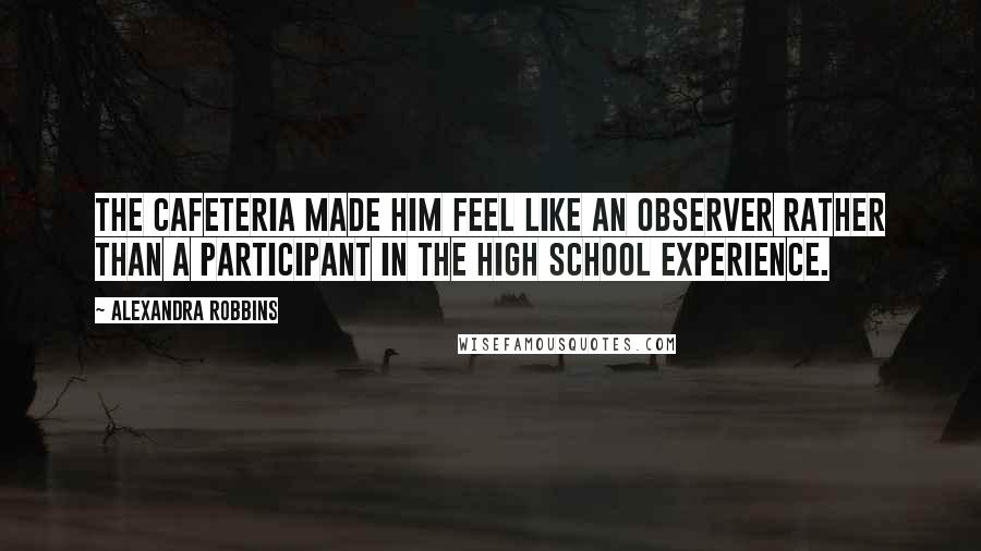 Alexandra Robbins Quotes: The cafeteria made him feel like an observer rather than a participant in the high school experience.