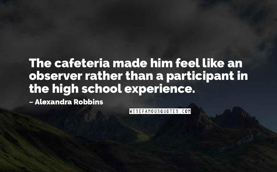 Alexandra Robbins Quotes: The cafeteria made him feel like an observer rather than a participant in the high school experience.