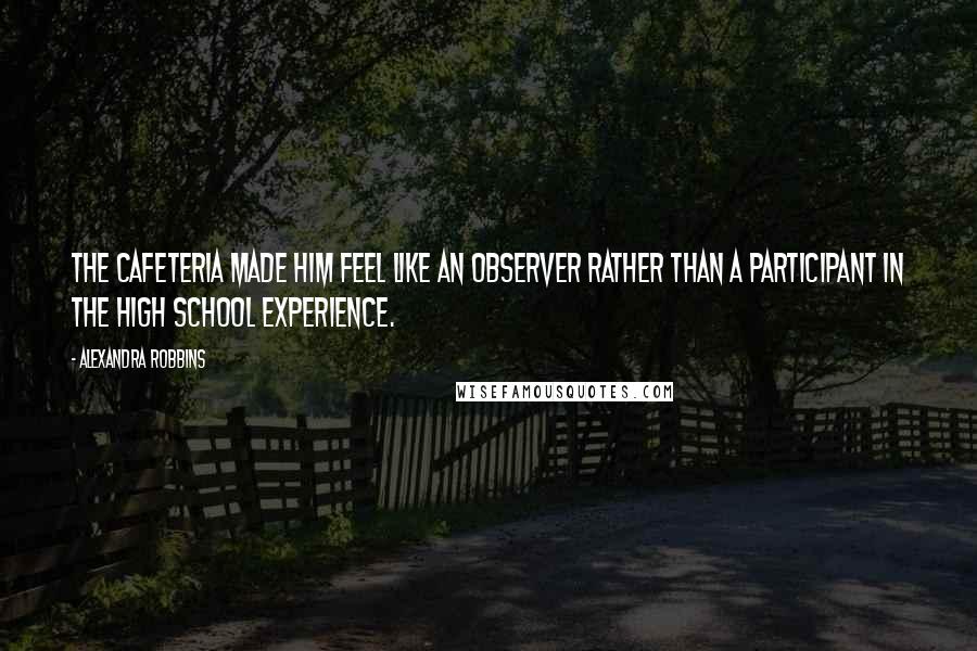 Alexandra Robbins Quotes: The cafeteria made him feel like an observer rather than a participant in the high school experience.