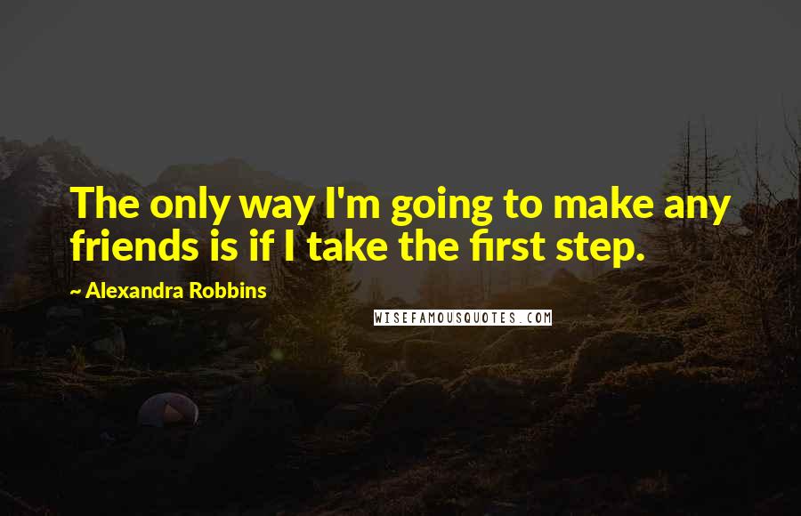 Alexandra Robbins Quotes: The only way I'm going to make any friends is if I take the first step.