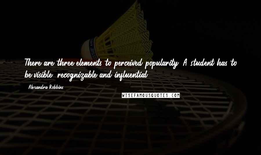 Alexandra Robbins Quotes: There are three elements to perceived popularity. A student has to be visible, recognizable and influential.