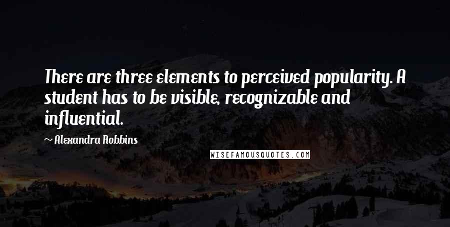 Alexandra Robbins Quotes: There are three elements to perceived popularity. A student has to be visible, recognizable and influential.