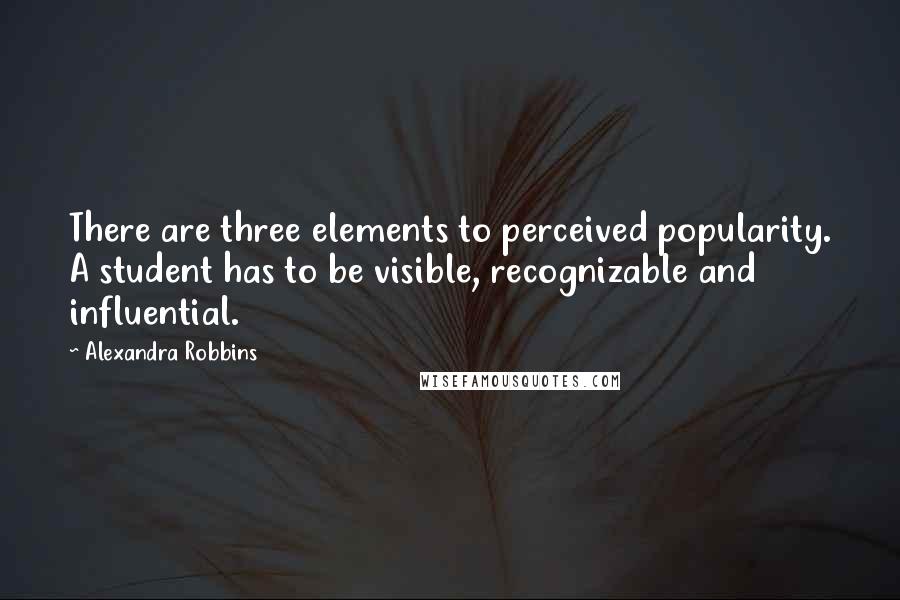 Alexandra Robbins Quotes: There are three elements to perceived popularity. A student has to be visible, recognizable and influential.