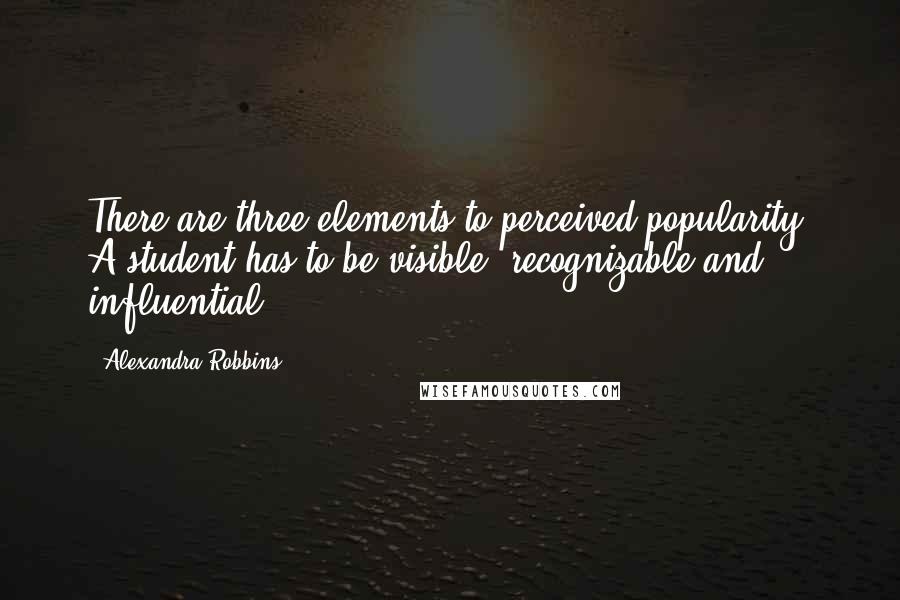 Alexandra Robbins Quotes: There are three elements to perceived popularity. A student has to be visible, recognizable and influential.