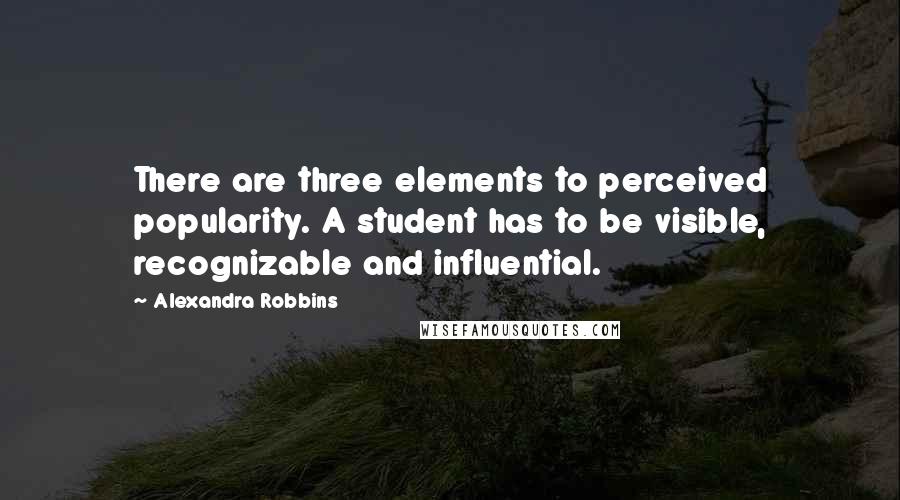 Alexandra Robbins Quotes: There are three elements to perceived popularity. A student has to be visible, recognizable and influential.