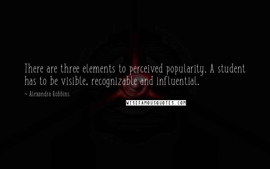 Alexandra Robbins Quotes: There are three elements to perceived popularity. A student has to be visible, recognizable and influential.