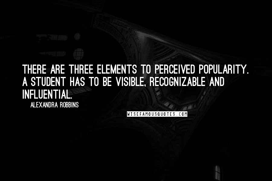 Alexandra Robbins Quotes: There are three elements to perceived popularity. A student has to be visible, recognizable and influential.