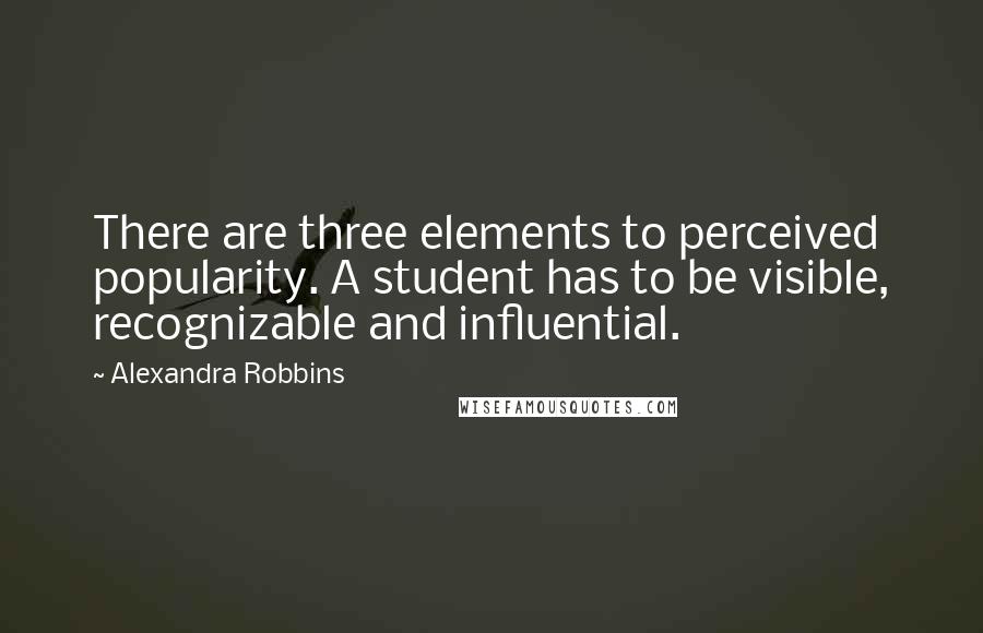 Alexandra Robbins Quotes: There are three elements to perceived popularity. A student has to be visible, recognizable and influential.