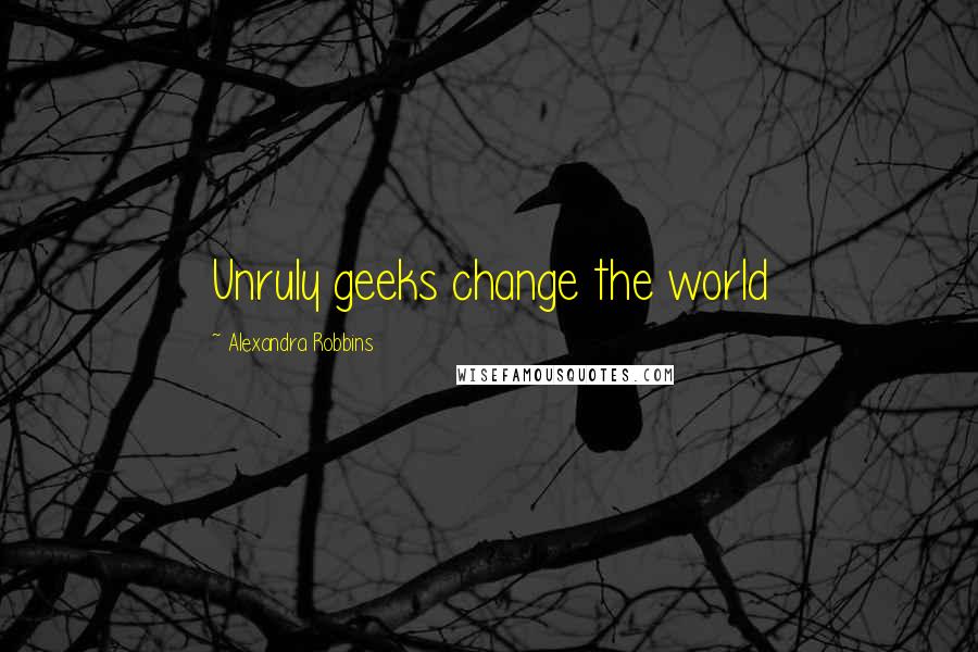 Alexandra Robbins Quotes: Unruly geeks change the world