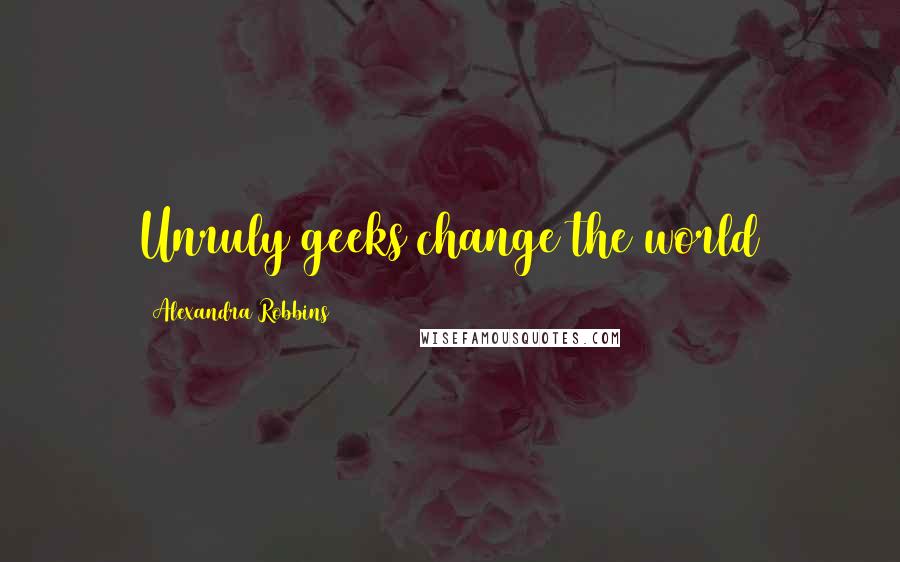 Alexandra Robbins Quotes: Unruly geeks change the world