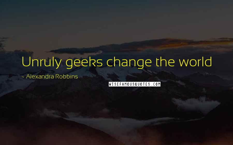 Alexandra Robbins Quotes: Unruly geeks change the world