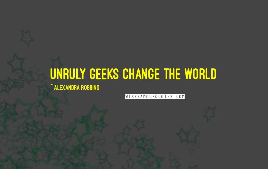 Alexandra Robbins Quotes: Unruly geeks change the world