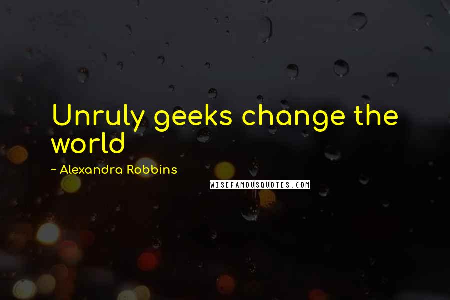 Alexandra Robbins Quotes: Unruly geeks change the world