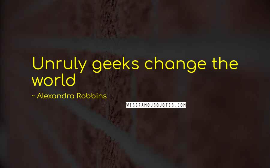 Alexandra Robbins Quotes: Unruly geeks change the world