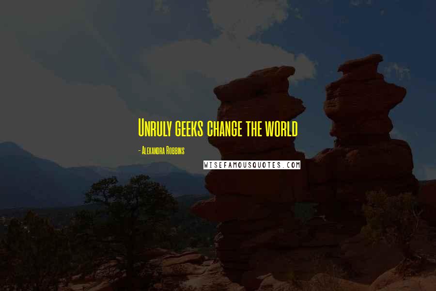 Alexandra Robbins Quotes: Unruly geeks change the world