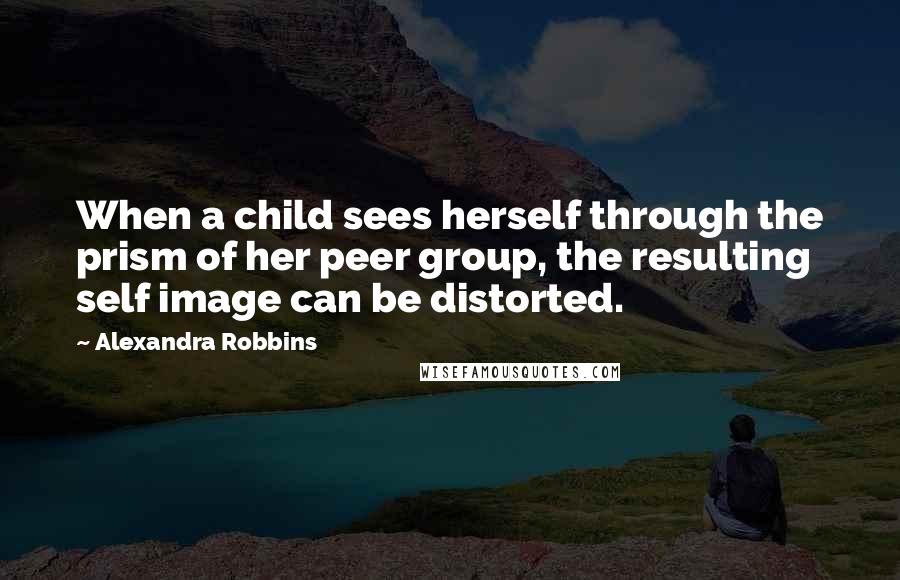 Alexandra Robbins Quotes: When a child sees herself through the prism of her peer group, the resulting self image can be distorted.