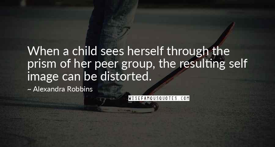 Alexandra Robbins Quotes: When a child sees herself through the prism of her peer group, the resulting self image can be distorted.