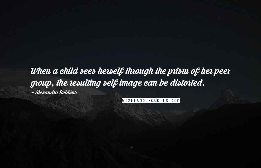 Alexandra Robbins Quotes: When a child sees herself through the prism of her peer group, the resulting self image can be distorted.