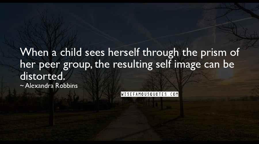 Alexandra Robbins Quotes: When a child sees herself through the prism of her peer group, the resulting self image can be distorted.