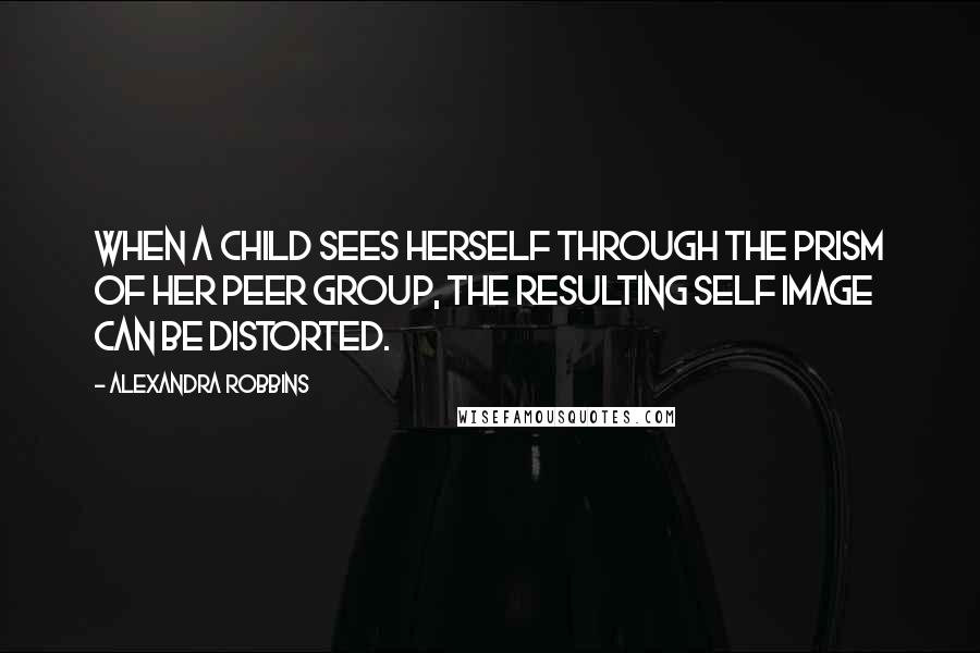Alexandra Robbins Quotes: When a child sees herself through the prism of her peer group, the resulting self image can be distorted.