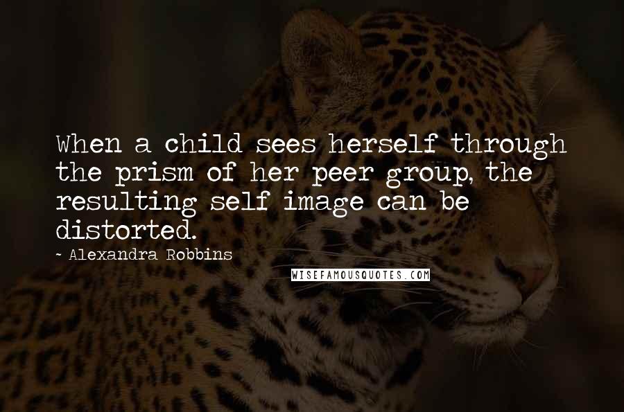 Alexandra Robbins Quotes: When a child sees herself through the prism of her peer group, the resulting self image can be distorted.