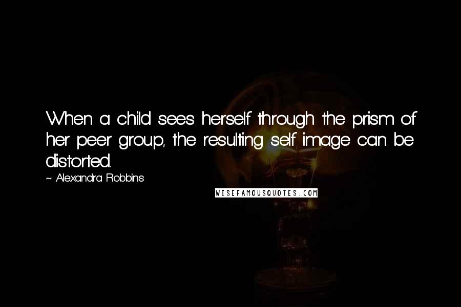 Alexandra Robbins Quotes: When a child sees herself through the prism of her peer group, the resulting self image can be distorted.