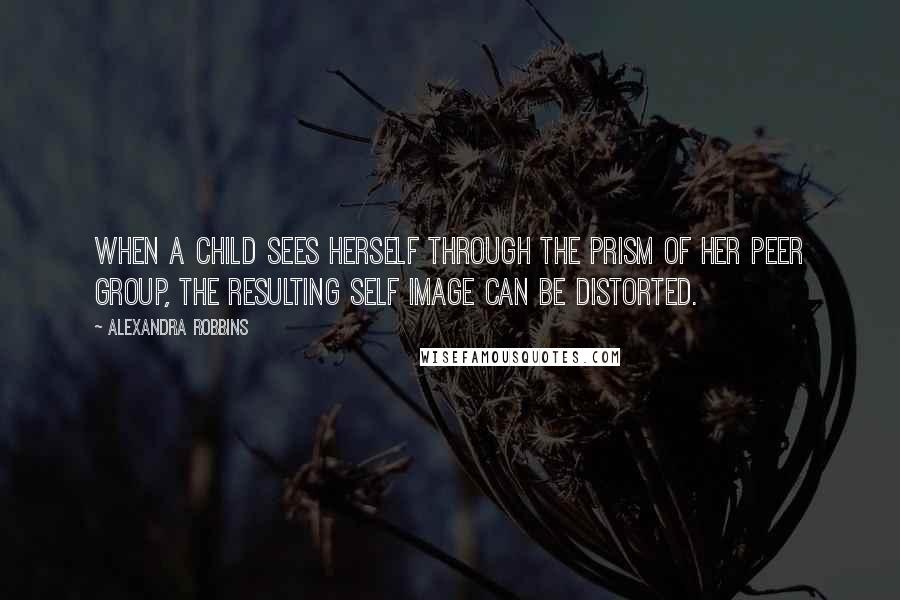 Alexandra Robbins Quotes: When a child sees herself through the prism of her peer group, the resulting self image can be distorted.