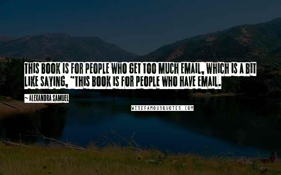 Alexandra Samuel Quotes: This book is for people who get too much email, which is a bit like saying, "This book is for people who have email.