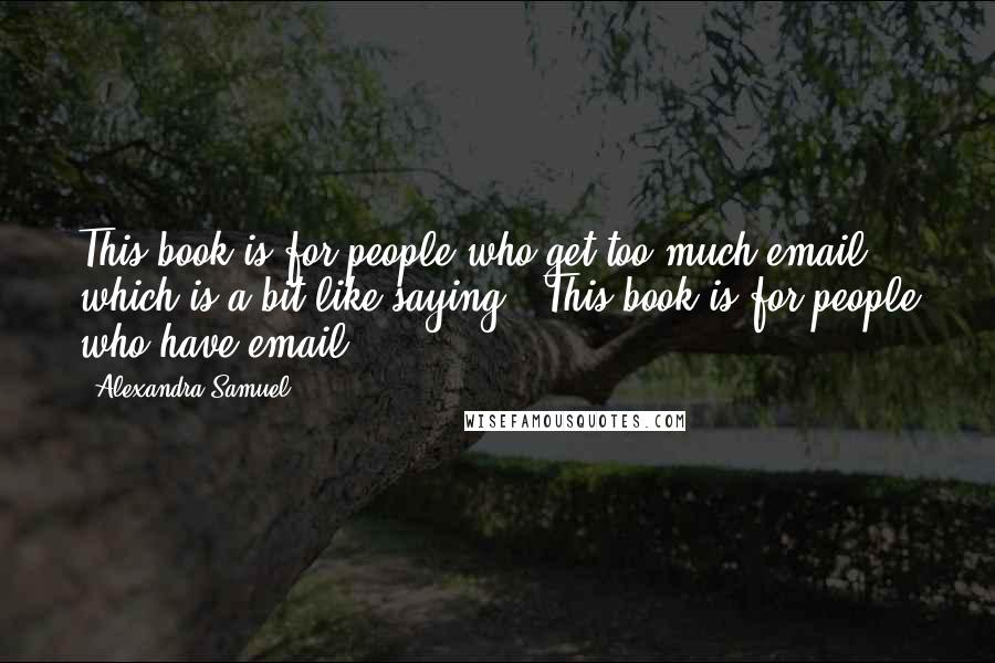 Alexandra Samuel Quotes: This book is for people who get too much email, which is a bit like saying, "This book is for people who have email.