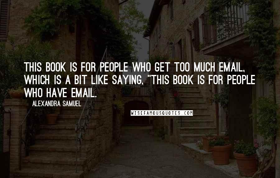 Alexandra Samuel Quotes: This book is for people who get too much email, which is a bit like saying, "This book is for people who have email.