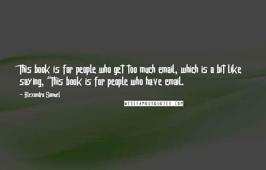 Alexandra Samuel Quotes: This book is for people who get too much email, which is a bit like saying, "This book is for people who have email.