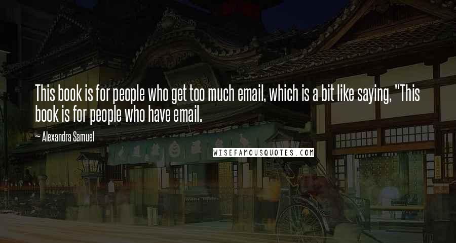 Alexandra Samuel Quotes: This book is for people who get too much email, which is a bit like saying, "This book is for people who have email.