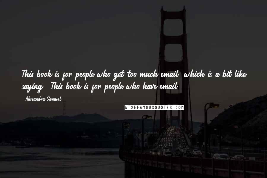 Alexandra Samuel Quotes: This book is for people who get too much email, which is a bit like saying, "This book is for people who have email.
