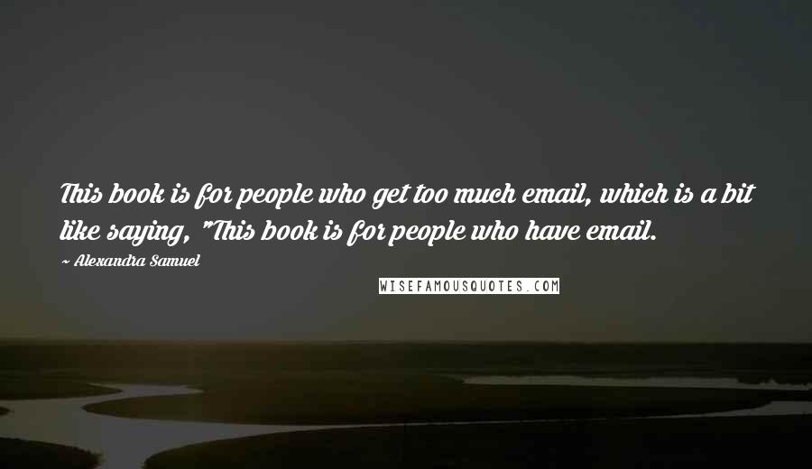 Alexandra Samuel Quotes: This book is for people who get too much email, which is a bit like saying, "This book is for people who have email.