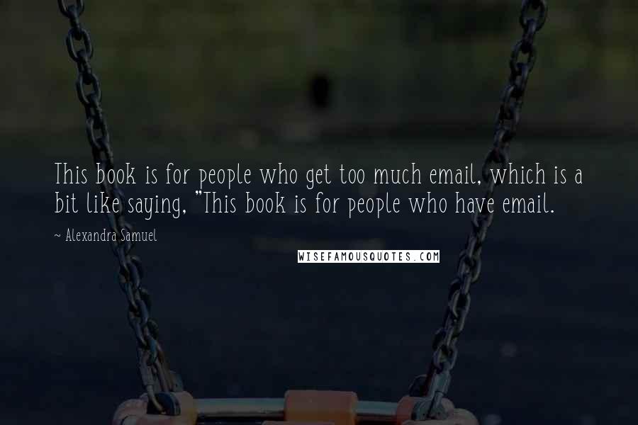 Alexandra Samuel Quotes: This book is for people who get too much email, which is a bit like saying, "This book is for people who have email.