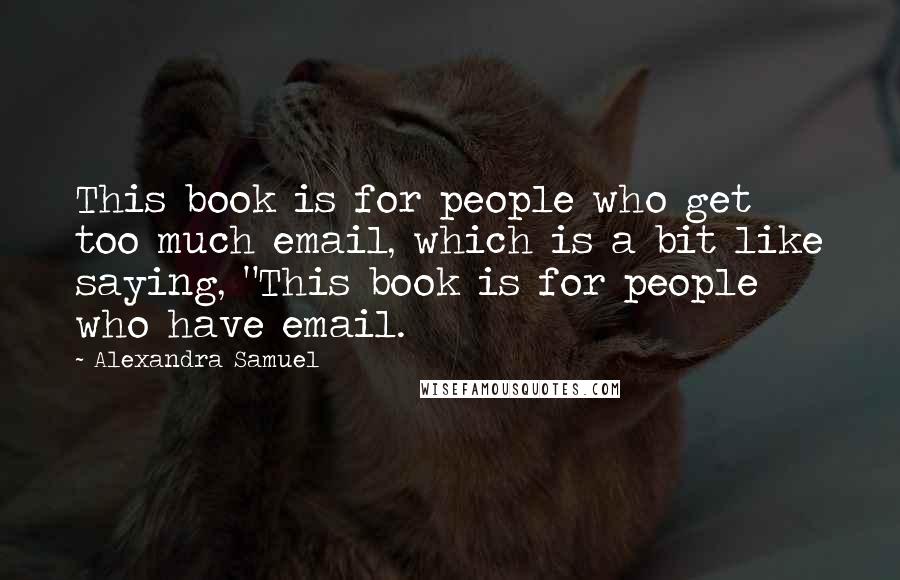 Alexandra Samuel Quotes: This book is for people who get too much email, which is a bit like saying, "This book is for people who have email.