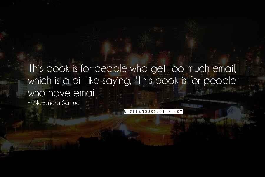 Alexandra Samuel Quotes: This book is for people who get too much email, which is a bit like saying, "This book is for people who have email.